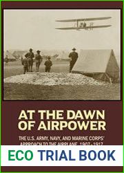 At the Dawn of Airpower The U.S. Army, Navy, and Marine Corps’ Approach to the Military Airplane, 1907–1917
