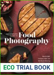 The Complete Guide to Food Photography How to Light, Compose, Style, and Edit Mouth-Watering Food Photographs