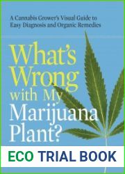 What|s Wrong with My Marijuana Plant? A Cannabis Grower|s Visual Guide to Easy Diagnosis and Organic Remedies