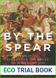 By the Spear Philip II, Alexander the Great, and the Rise and Fall of the Macedonian Empire