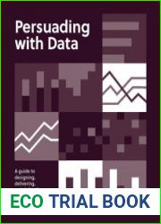 Persuading with data A Guide to Designing, Delivering, and Defending Your Data