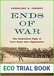 Ends of War The Unfinished Fight of Lee|s Army after Appomattox