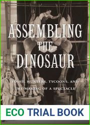 Assembling the Dinosaur Fossil Hunters, Tycoons, and the Making of a Spectacle