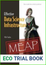 Effective Data Science Infrastructure How to make data scientists productive (MEAP Version 7)