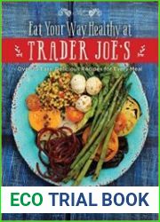 The Eat Your Way Healthy at Trader Joe|s Cookbook Over 75 Easy, Delicious Recipes for Every Meal