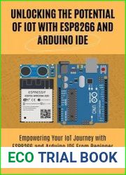 Unlocking the Potential of IoT with ESP8266 and Arduino IDE Empowering Your IoT Journey with ESP8266 and Arduino IDE From Beginner to Master A Step-by-Step Approach to Creating Connected Devices