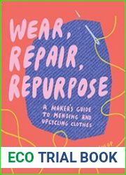 Wear, Repair, Repurpose A Maker|s Guide to Mending and Upcycling Clothes