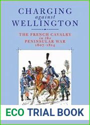 Charging Against Wellington The French Cavalry in the Peninsular War, 1807–1814