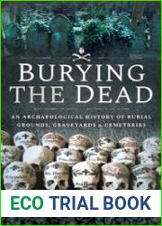 Burying the Dead An Archaeological History of Burial Grounds, Graveyards and Cemeteries