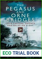 The Pegasus and Orne Bridges Their Capture, Defence and Relief on D-Day