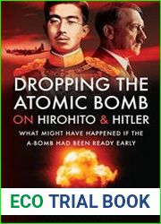 Dropping the Atomic Bomb on Hirohito and Hitler What Might Have Happened if the A-Bomb Had Been Ready Early