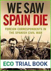 We Saw Spain Die Foreign Correspondents in the Spanish Civil War