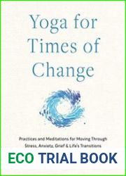 Yoga for Times of Change Practices and Meditations for Moving Through Stress, Anxiety, Grief, and Life’s Transitions