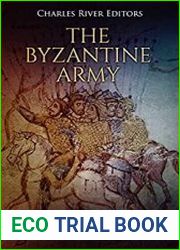 The Byzantine Army The History and Legacy of the Byzantine Empire’s Military during the Middle Ages