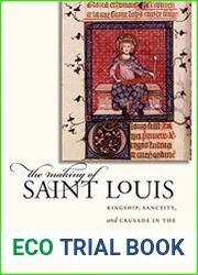 The Making of Saint Louis Kingship, Sanctity, and Crusade in the Later Middle Ages