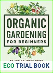 Organic Gardening for Beginners An Eco-Friendly Guide to Growing Vegetables, Fruits, and Herbs