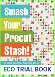 Smash Your Precut Stash! 13 Quilts Using Your Jelly Rolls, Charm Squares & Fat Quarters with Yardage