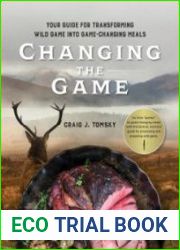 Changing the Game Your Guide for Transforming Wild Game into Game-Changing Meals