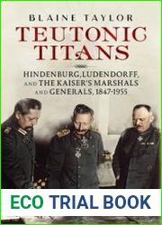 Teutonic Titans Hindenburg, Ludendorff, and the Kaiser’s Military Elite
