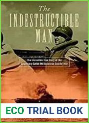 The Indestructible Man The Incredible True Story of the Legendary Sailor the Japanese Couldn|t Kill