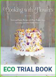 Cooking with Flowers Sweet and Savory Recipes with Rose Petals, Lilacs, Lavender, and Other Edible Flowers