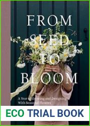From Seed to Bloom A year of growing and designing with seasonal flowers