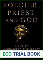 Soldier, Priest, and God A Life of Alexander the Great