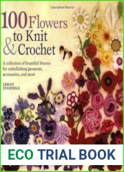 100 Flowers to Knit & Crochet A Collection of Beautiful Blooms for Embellishing Garments, Accessories, and More