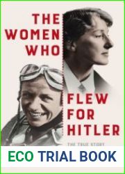 The Women Who Flew for Hitler A True Story of Soaring Ambition and Searing Rivalry