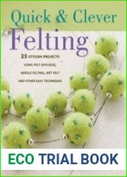 Quick And Clever Felting 25 Stylish Projects Using Felt Applique, Needle Felting, Wet Felting and Other Easy Techniques