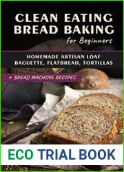 Clean Eating Bread Baking for Beginners Homemade Artisan Loaf, Baguette, Flatbread, Tortillas. + Bread Machine Recipes