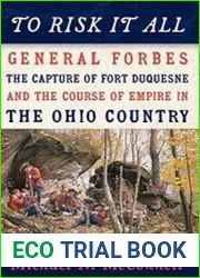 To Risk It All General Forbes, the Capture of Fort Duquesne, and the Course of Empire in the Ohio Country