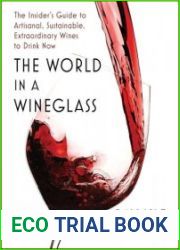 The World in a Wineglass The Insider|s Guide to Artisanal, Sustainable, Extraordinary Wines to Drink Now