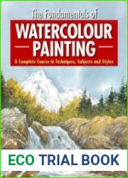 The Fundamentals of Watercolour Painting A Complete Course in Techniques, Subjects and Styles