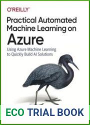 Practical Automated Machine Learning on Azure Using Azure Machine Learning to Quickly Build AI Solutions, First Edition