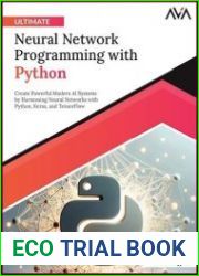 Ultimate Neural Network Programming with Python Create Powerful Modern AI Systems by Harnessing Neural Networks with Python, Keras, and TensorFlow