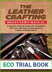 The Leather Crafting Beginner’s Manual A Beginner Friendly Guide with Techniques and Tools with Step by Step Basics of Leatherworking Projects