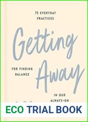 Getting Away 75 Everyday Practices for Finding Balance in Our Always-On World