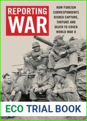 Reporting War How Foreign Correspondents Risked Capture, Torture and Death to Cover World War II