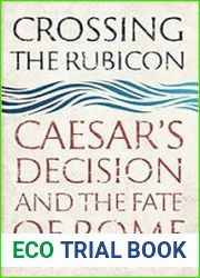 Crossing the Rubicon Caesar|s Decision and the Fate of Rome