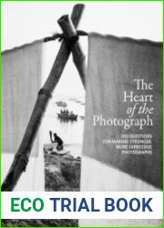 The Heart of the Photograph 100 Questions for Making Stronger, More Expressive Photographs