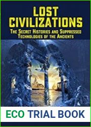 Lost Civilizations The Secret Histories and Suppressed Technologies of the Ancients