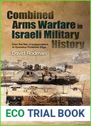 Combined Arms Warfare in Israeli Military History From the War of Independence to Operation Protective Edge