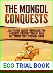 The Mongol Conquests A Captivating Guide to the Invasions and Conquests Initiated by Genghis Khan That Created the Vast Mongol Empire