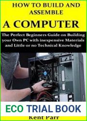 How to Build and Assemble a Computer The Perfect Beginners Guide on Building your Own PC with inexpensive Materials and Little or no Technical Knowledge