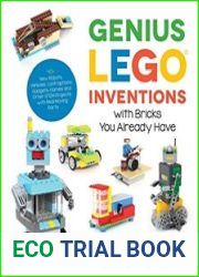 Genius LEGO Inventions with Bricks You Already Have 40+ New Robots, Vehicles, Contraptions, Gadgets, Games and Other Fun STEM Creations