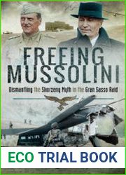 Freeing Mussolini Dismantling the Skorzeny Myth in the Gran Sasso Raid