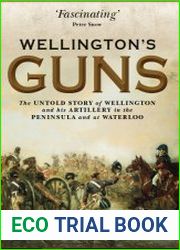 Wellington’s Guns The Untold Story of Wellington and his Artillery in the Peninsula and at Waterloo