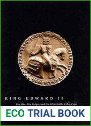 King Edward II His Life, His Reign, and Its Aftermath, 1284-1330