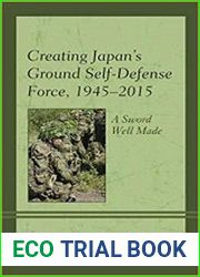 Creating Japan|s Ground Self-Defense Force, 1945–2015 A Sword Well Made